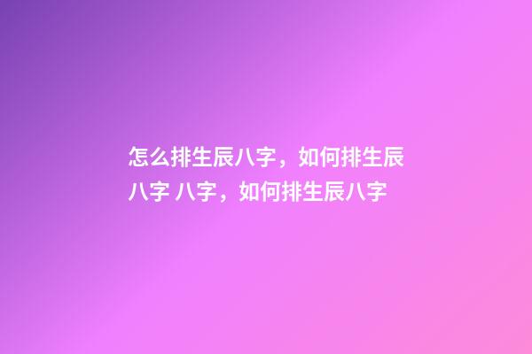 怎么排生辰八字，如何排生辰八字 八字，如何排生辰八字-第1张-观点-玄机派